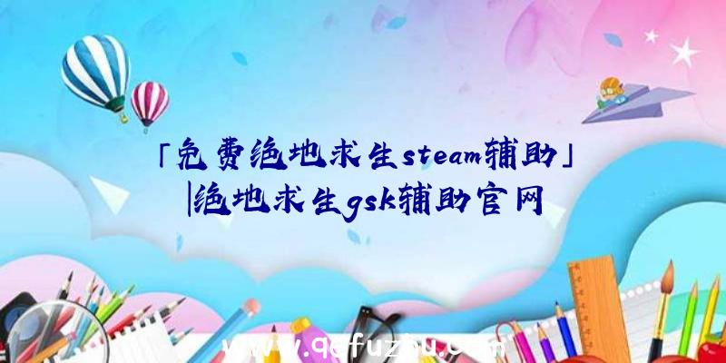 「免费绝地求生steam辅助」|绝地求生gsk辅助官网